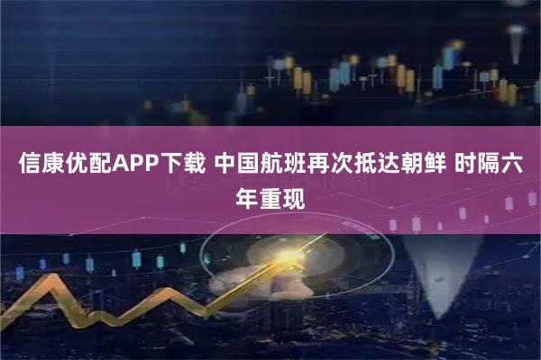 信康优配APP下载 中国航班再次抵达朝鲜 时隔六年重现