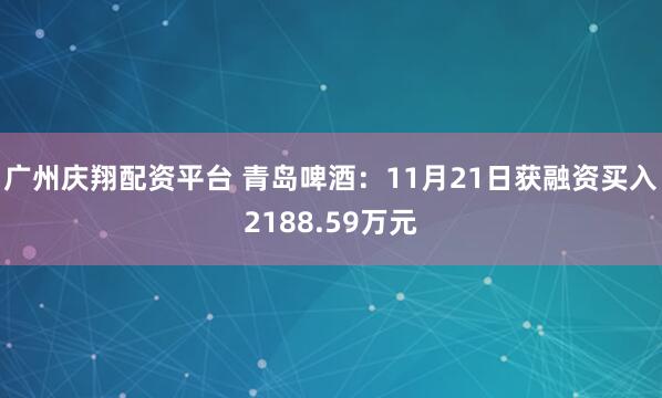 广州庆翔配资平台 青岛啤酒：11月21日获融资买入2188.59万元