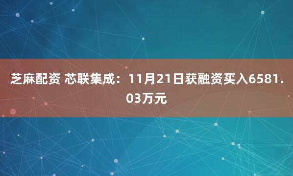 芝麻配资 芯联集成：11月21日获融资买入6581.03万元