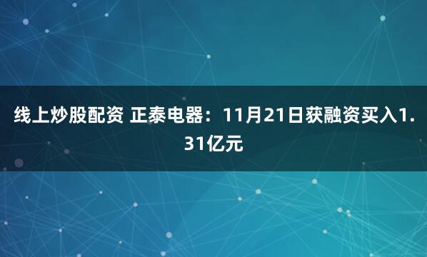 线上炒股配资 正泰电器：11月21日获融资买入1.31亿元