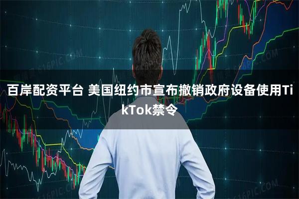 百岸配资平台 美国纽约市宣布撤销政府设备使用TikTok禁令