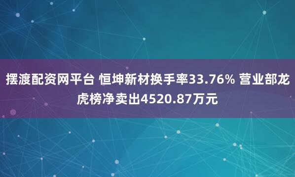 摆渡配资网平台 恒坤新材换手率33.76% 营业部龙虎榜净卖出4520.87万元