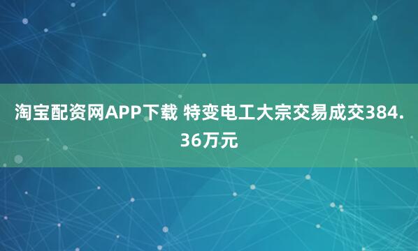 淘宝配资网APP下载 特变电工大宗交易成交384.36万元