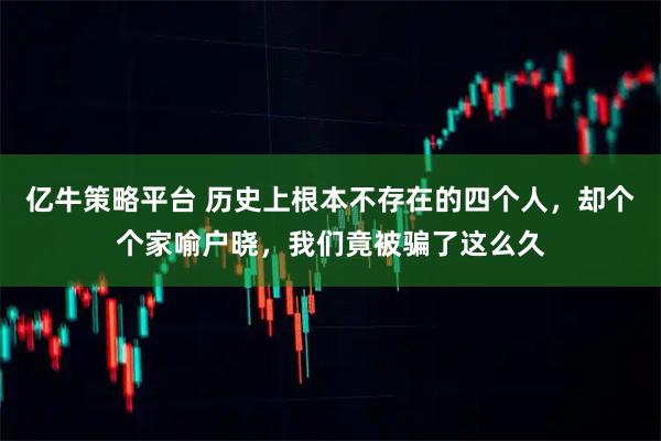 亿牛策略平台 历史上根本不存在的四个人，却个个家喻户晓，我们竟被骗了这么久