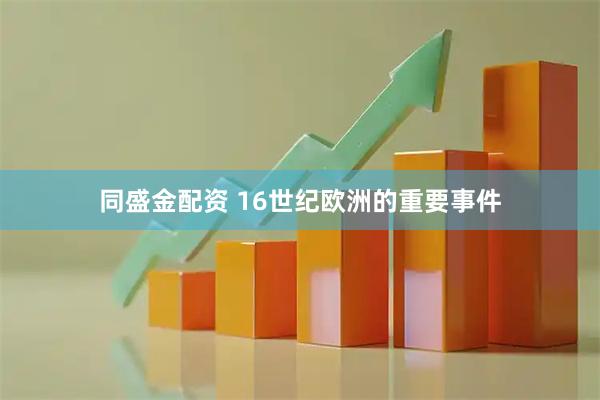 同盛金配资 16世纪欧洲的重要事件