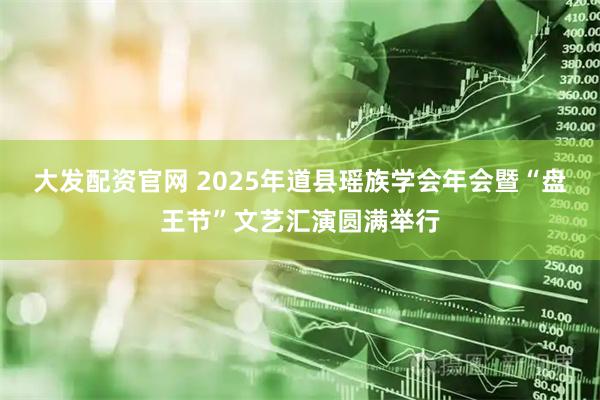 大发配资官网 2025年道县瑶族学会年会暨“盘王节”文艺汇演圆满举行