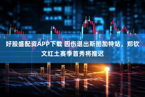 好股盛配资APP下载 因伤退出斯图加特站，郑钦文红土赛季首秀将推迟