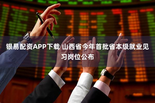 银易配资APP下载 山西省今年首批省本级就业见习岗位公布