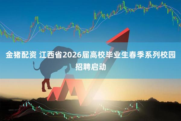 金猪配资 江西省2026届高校毕业生春季系列校园招聘启动