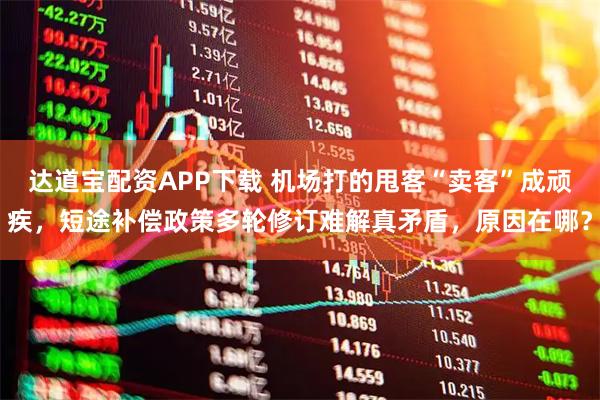 达道宝配资APP下载 机场打的甩客“卖客”成顽疾，短途补偿政策多轮修订难解真矛盾，原因在哪？