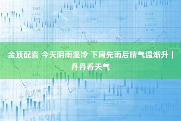 金顶配资 今天阴雨湿冷 下周先雨后晴气温渐升｜丹丹看天气