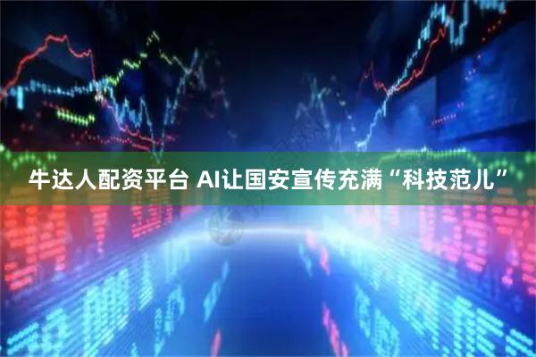 牛达人配资平台 AI让国安宣传充满“科技范儿”