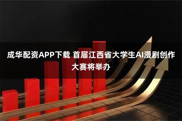成华配资APP下载 首届江西省大学生AI漫剧创作大赛将举办