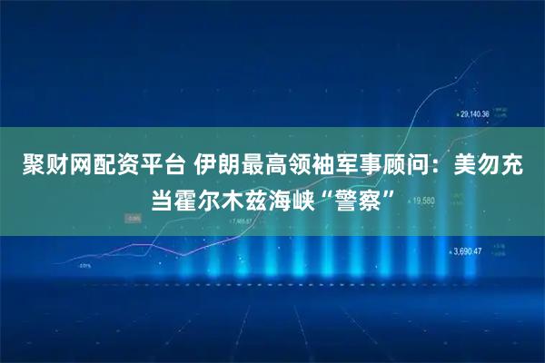 聚财网配资平台 伊朗最高领袖军事顾问：美勿充当霍尔木兹海峡“警察”