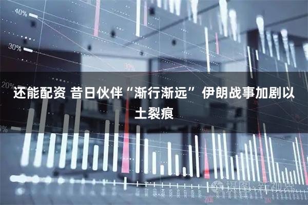 还能配资 昔日伙伴“渐行渐远” 伊朗战事加剧以土裂痕