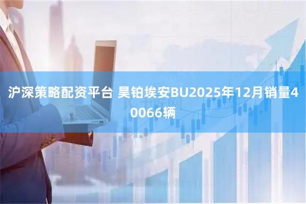 沪深策略配资平台 昊铂埃安BU2025年12月销量40066辆