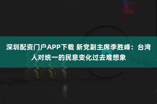 深圳配资门户APP下载 新党副主席李胜峰：台湾人对统一的民意变化过去难想象