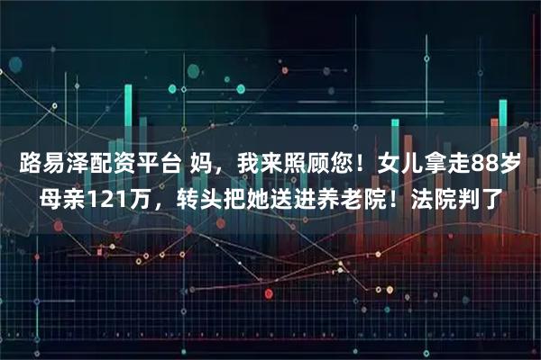 路易泽配资平台 妈，我来照顾您！女儿拿走88岁母亲121万，转头把她送进养老院！法院判了