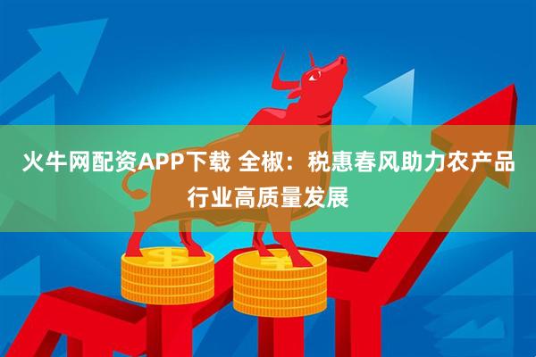 火牛网配资APP下载 全椒：税惠春风助力农产品行业高质量发展