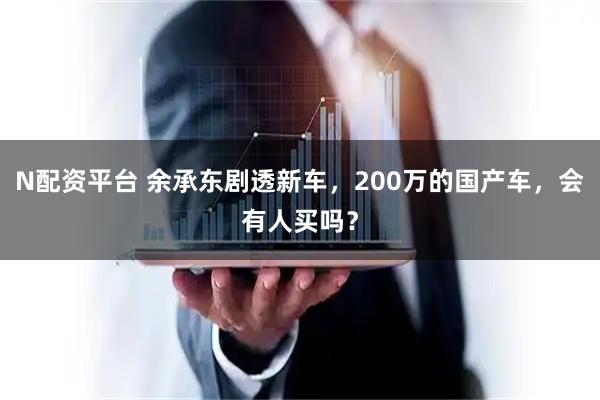 N配资平台 余承东剧透新车，200万的国产车，会有人买吗？