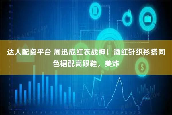 达人配资平台 周迅成红衣战神！酒红针织衫搭同色裙配高跟鞋，美炸