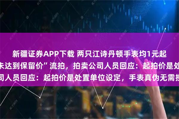 新疆证券APP下载 两只江诗丹顿手表均1元起拍，竞价至数万却因“未达到保留价”流拍，拍卖公司人员回应：起拍价是处置单位设定，手表真伪无需担忧