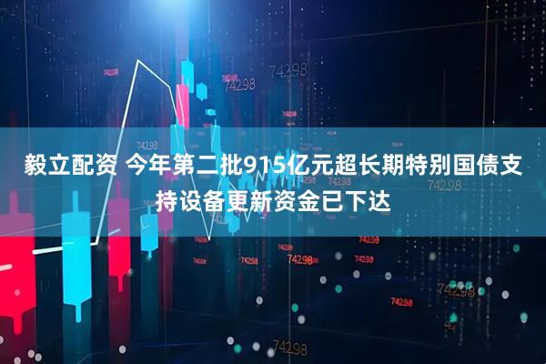 毅立配资 今年第二批915亿元超长期特别国债支持设备更新资金已下达