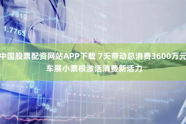 中国股票配资网站APP下载 7天带动总消费3600万元 车展小票根激活消费新活力