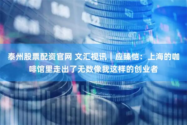 泰州股票配资官网 文汇视讯｜应臻恺：上海的咖啡馆里走出了无数像我这样的创业者