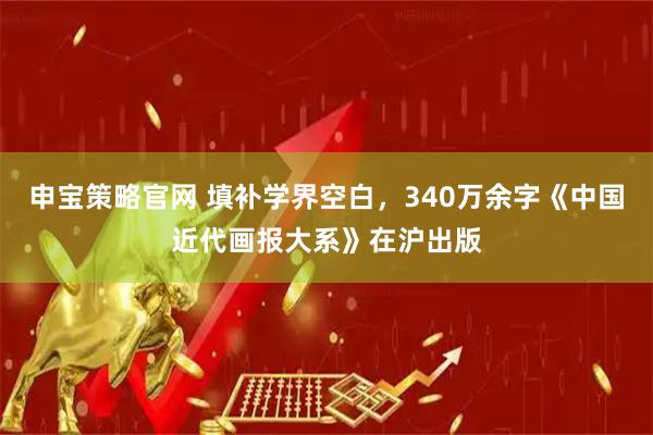 申宝策略官网 填补学界空白，340万余字《中国近代画报大系》在沪出版