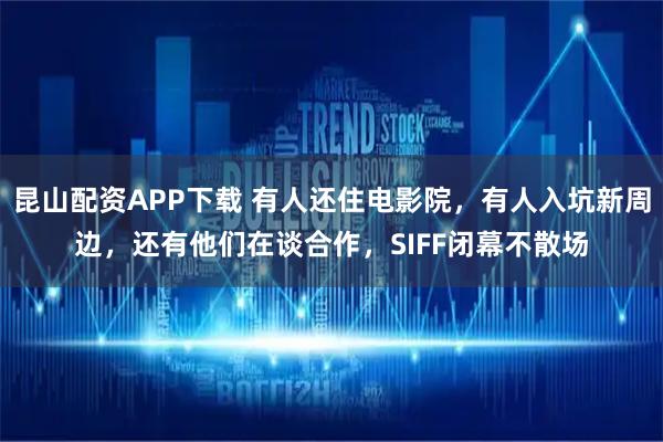 昆山配资APP下载 有人还住电影院，有人入坑新周边，还有他们在谈合作，SIFF闭幕不散场