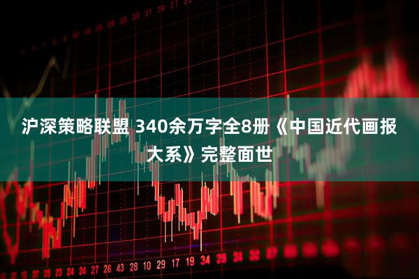 沪深策略联盟 340余万字全8册《中国近代画报大系》完整面世