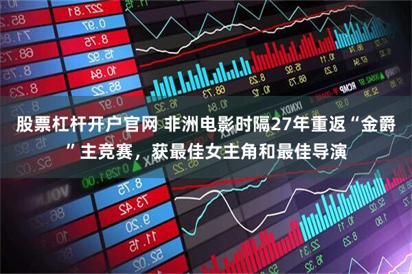股票杠杆开户官网 非洲电影时隔27年重返“金爵”主竞赛，获最佳女主角和最佳导演