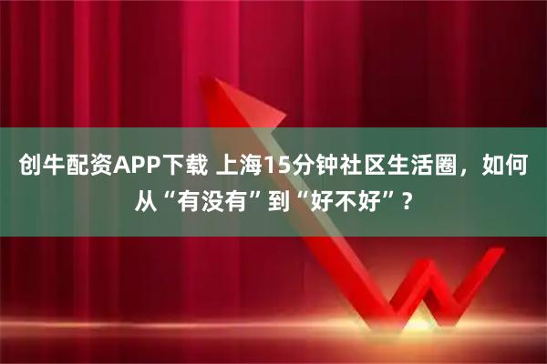 创牛配资APP下载 上海15分钟社区生活圈，如何从“有没有”到“好不好”？