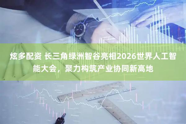 炫多配资 长三角绿洲智谷亮相2026世界人工智能大会，聚力构筑产业协同新高地