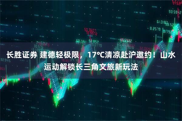长胜证券 建德轻极限，17℃清凉赴沪邀约！山水运动解锁长三角文旅新玩法