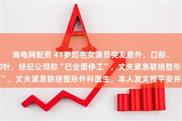 海龟网配资 41岁知名女演员突发意外，口部、嘴唇严重创伤缝合超50针，经纪公司称“已全面停工”，丈夫紧急联络整形外科医生，本人发文报平安并致歉