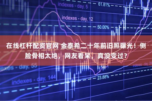 在线杠杆配资官网 金泰希二十年前旧照曝光！侧脸骨相太绝，网友看呆，真没变过？