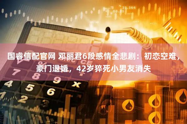 国睿信配官网 邓丽君6段感情全悲剧：初恋空难，豪门退婚，42岁猝死小男友消失