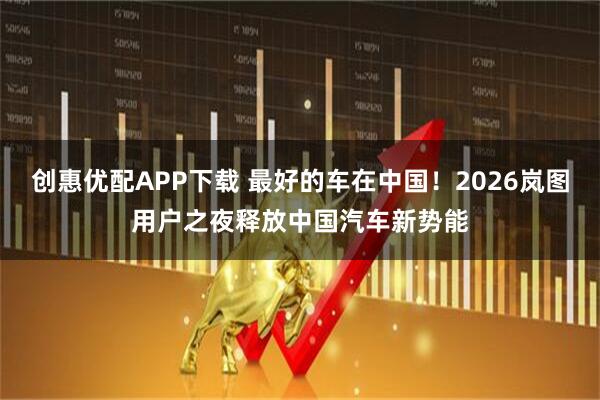 创惠优配APP下载 最好的车在中国！2026岚图用户之夜释放中国汽车新势能