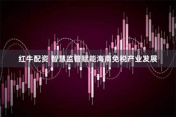 红牛配资 智慧监管赋能海南免税产业发展