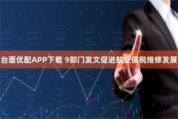 台面优配APP下载 9部门发文促进航空保税维修发展
