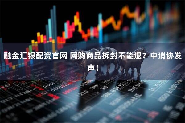 融金汇银配资官网 网购商品拆封不能退？中消协发声！