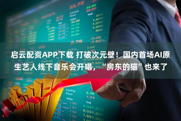 启云配资APP下载 打破次元壁！国内首场AI原生艺人线下音乐会开唱，“房东的猫”也来了