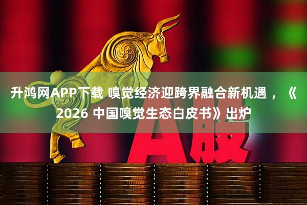 升鸿网APP下载 嗅觉经济迎跨界融合新机遇 ，《2026 中国嗅觉生态白皮书》出炉